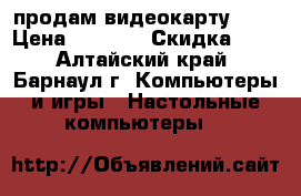  продам видеокарту gtx › Цена ­ 4 000 › Скидка ­ 5 - Алтайский край, Барнаул г. Компьютеры и игры » Настольные компьютеры   